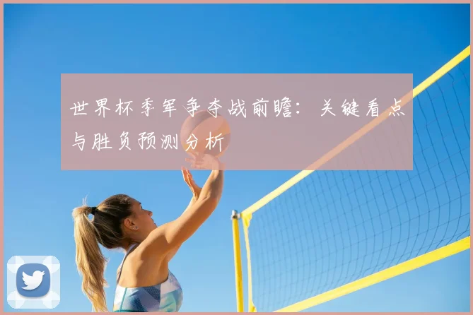 世界杯季军争夺战前瞻：关键看点与胜负预测分析