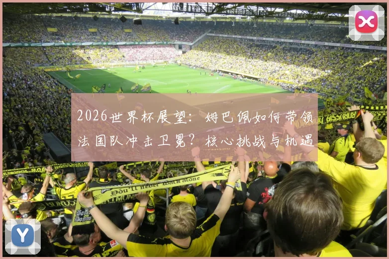 2026世界杯展望:姆巴佩如何带领法国队冲击卫冕?核心挑战与机遇全解析