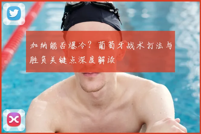 加纳能否爆冷?葡萄牙战术打法与胜负关键点深度解读