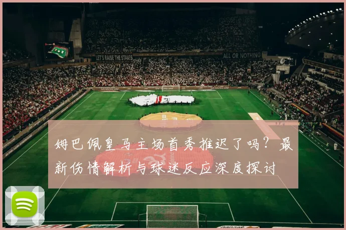 姆巴佩皇马主场首秀推迟了吗?最新伤情解析与球迷反应深度探讨