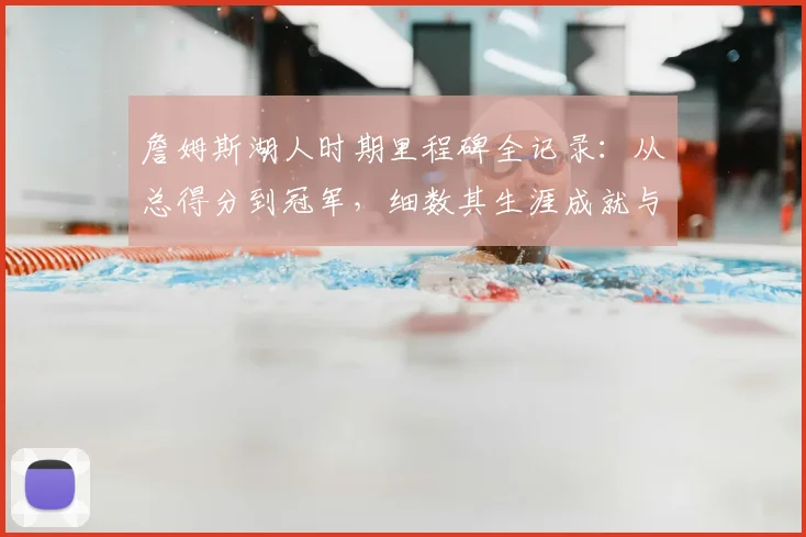 詹姆斯湖人时期里程碑全记录:从总得分到冠军,细数其生涯成就与未来展望