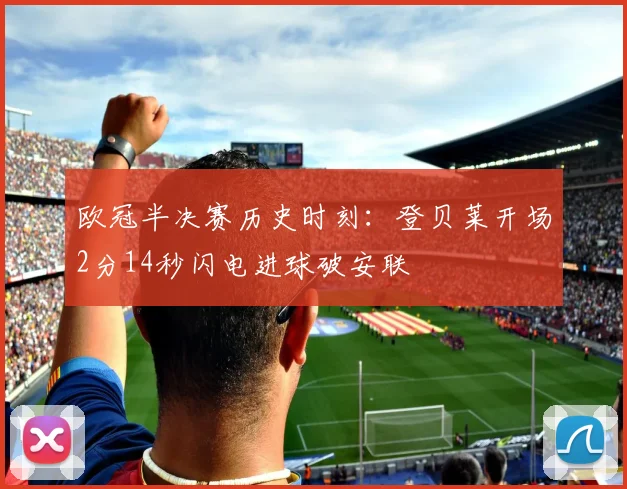 欧冠半决赛历史时刻：登贝莱开场2分14秒闪电进球破安联