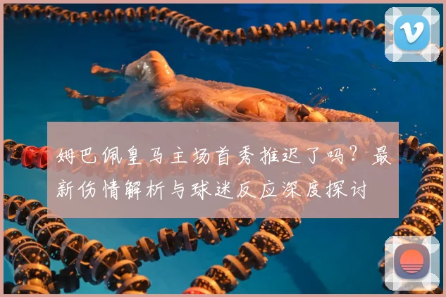 姆巴佩皇马主场首秀推迟了吗？最新伤情解析与球迷反应深度探讨