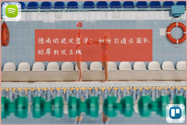 德尚的进攻哲学:如何打造法国队的犀利攻击线