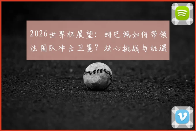 2026世界杯展望：姆巴佩如何带领法国队冲击卫冕？核心挑战与机遇全解析