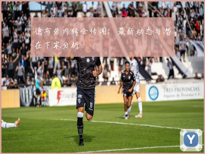 德布劳内转会传闻:最新动态与潜在下家分析