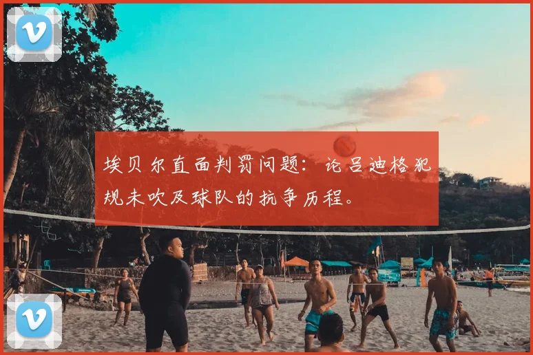 埃贝尔直面判罚问题:论吕迪格犯规未吹及球队的抗争历程。