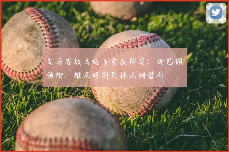 皇马客战马略卡首发阵容：姆巴佩领衔，维尼修斯贝林厄姆替补