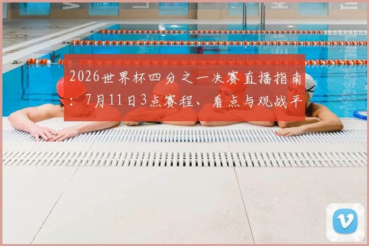 2026世界杯四分之一决赛直播指南：7月11日3点赛程、看点与观战平台全解析