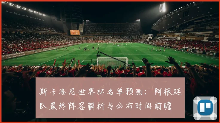 斯卡洛尼世界杯名单预测:阿根廷队最终阵容解析与公布时间前瞻
