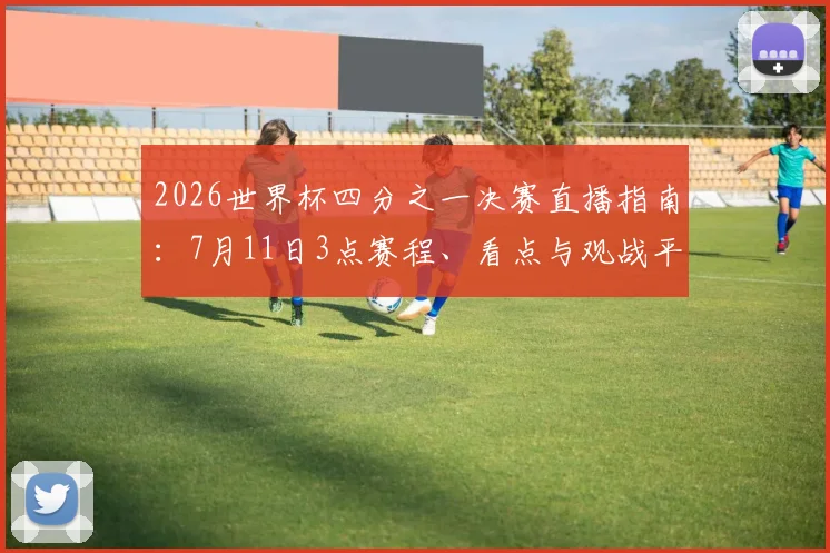 2026世界杯四分之一决赛直播指南:7月11日3点赛程、看点与观战平台全解析